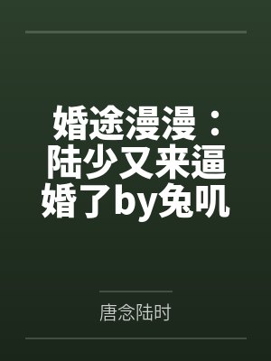 婚途漫漫:陆少又来逼婚了by兔叽先森唐念 婚途漫漫:陆少又来逼婚了by兔叽先森唐念