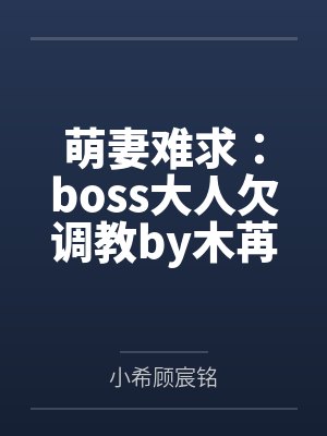 萌妻难求:boss大人欠调教by木苒小希 萌妻难求:boss大人欠调教by木苒小希