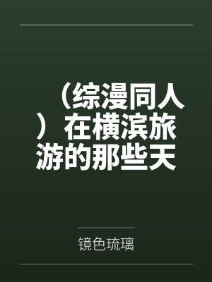 (综漫同人)在横滨旅游的那些天+番外 (综漫同人)在横滨旅游的那些天+番外