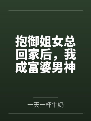 抱御姐女总回家后,我成富婆男神 抱御姐女总回家后,我成富婆男神