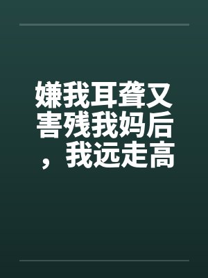 嫌我耳聋又害残我妈后,我远走高飞毁掉他后半生 嫌我耳聋又害残我妈后,我远走高飞毁掉他后半生