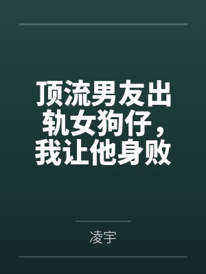 顶流男友出轨女狗仔,我让他身败名裂 顶流男友出轨女狗仔,我让他身败名裂