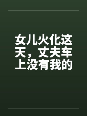 女儿火化这天,丈夫车上没有我的位子 女儿火化这天,丈夫车上没有我的位子