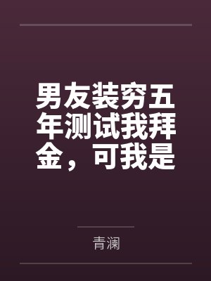 男友装穷五年测试我拜金，可我是首富独女啊