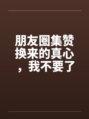朋友圈集赞换来的真心,我不要了 朋友圈集赞换来的真心,我不要了