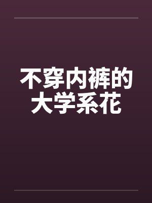 不穿内裤的大学系花 不穿内裤的大学系花