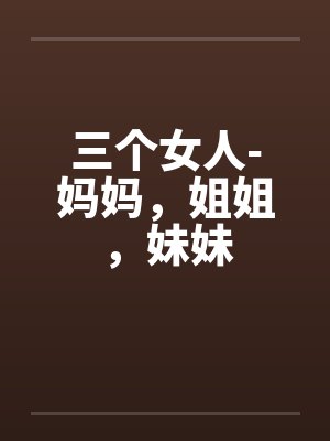 三个女人-妈妈,姐姐,妹妹 三个女人-妈妈,姐姐,妹妹