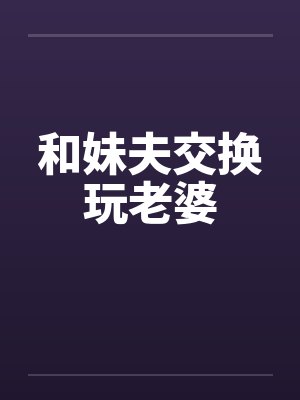 和妹夫交换玩老婆